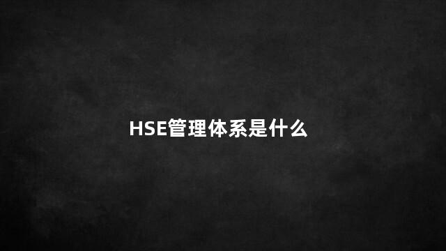 HSE管理体系是什么 hsse具体含义